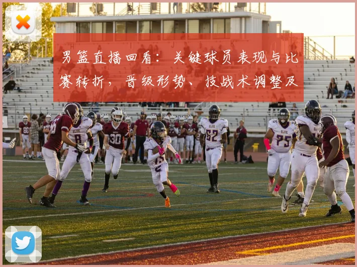 男篮直播回看：关键球员表现与比赛转折，晋级形势、技战术调整及回放看点