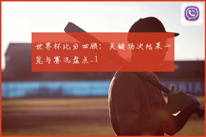 世界杯比分回顾：关键场次结果一览与赛况盘点_1
