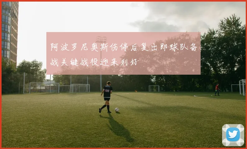 阿波罗尼奥斯伤停后复出即球队备战关键战役迎来利好