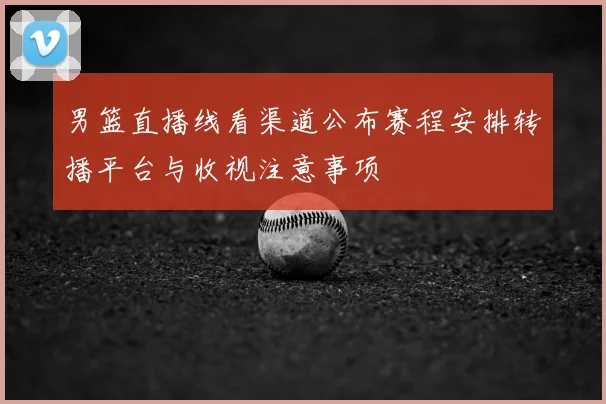 男篮直播线看渠道公布赛程安排转播平台与收视注意事项