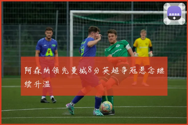 阿森纳领先曼城8分英超争冠悬念继续升温