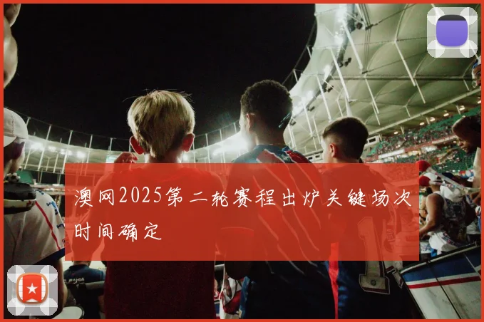 澳网2025第二轮赛程出炉关键场次时间确定