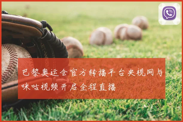 巴黎奥运会官方转播平台央视网与咪咕视频开启全程直播