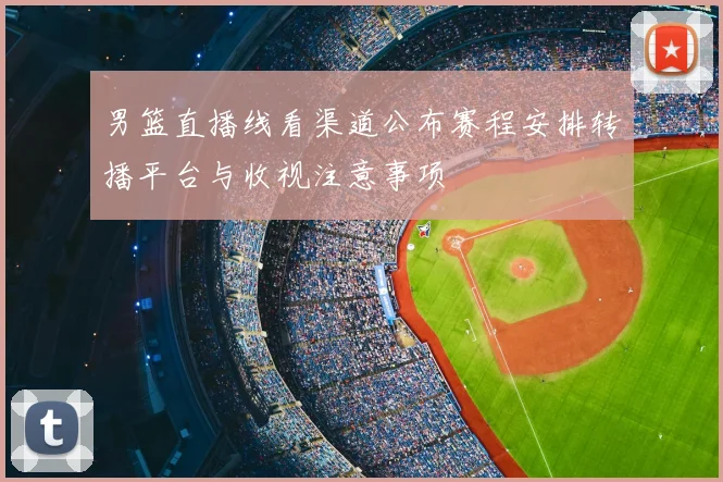 男篮直播线看渠道公布赛程安排转播平台与收视注意事项