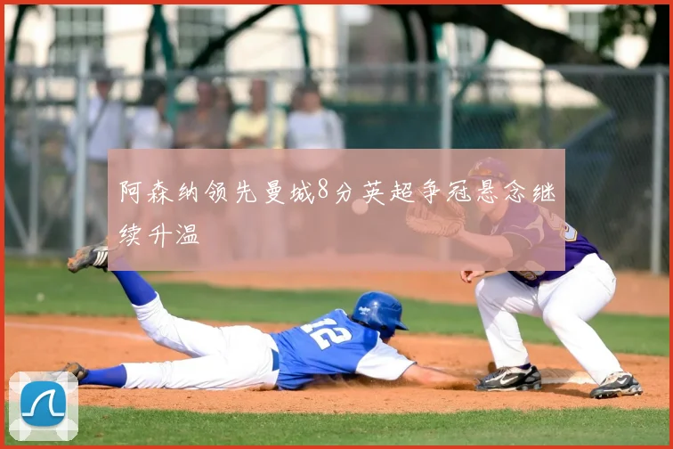 阿森纳领先曼城8分英超争冠悬念继续升温