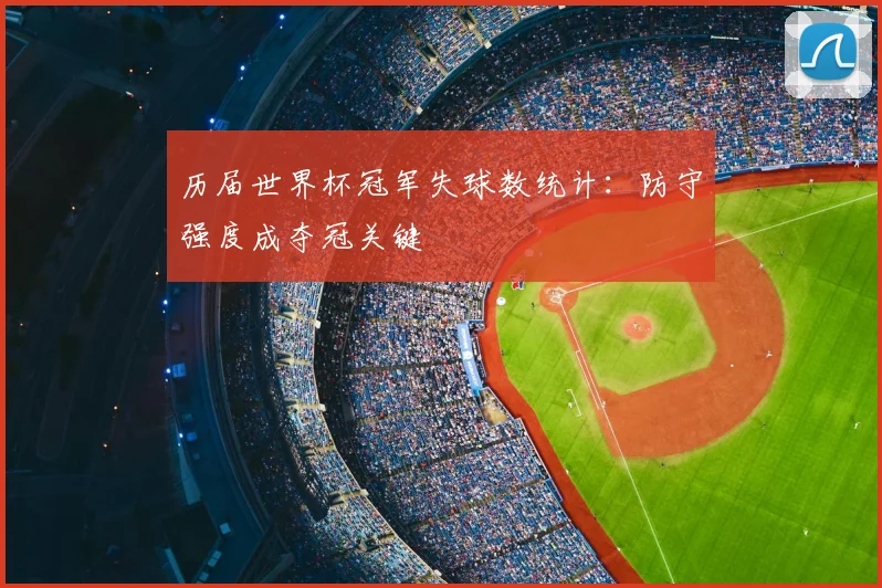 历届世界杯冠军失球数统计:防守强度成夺冠关键