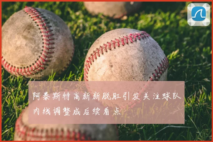 阿泰斯特高新新脱肛引发关注球队内线调整成后续看点