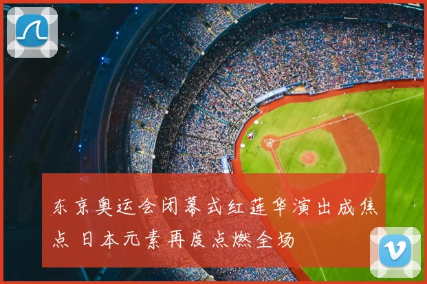 东京奥运会闭幕式红莲华演出成焦点 日本元素再度点燃全场