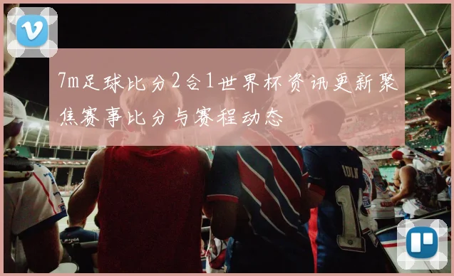 7m足球比分2合1世界杯资讯更新聚焦赛事比分与赛程动态