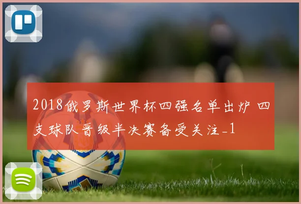 2018俄罗斯世界杯四强名单出炉 四支球队晋级半决赛备受关注_1