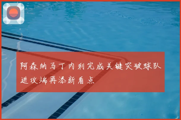 阿森纳马丁内利完成关键突破球队进攻端再添新看点