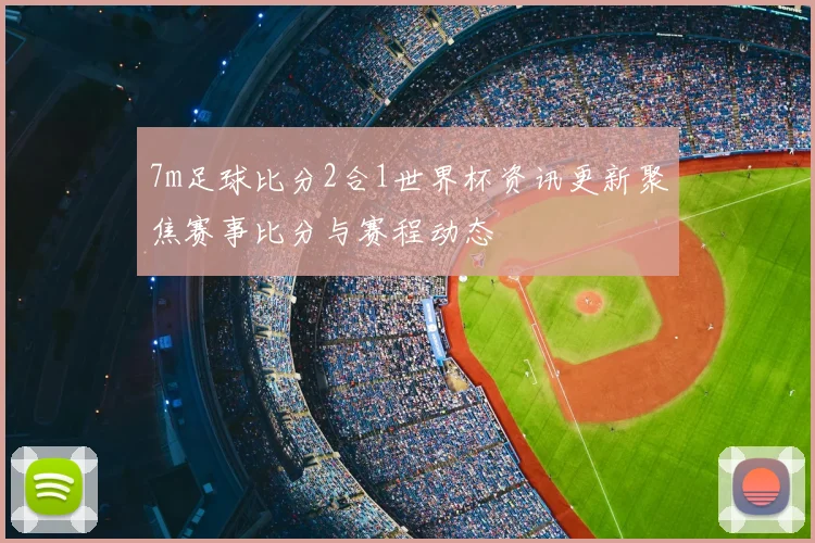 7m足球比分2合1世界杯资讯更新聚焦赛事比分与赛程动态