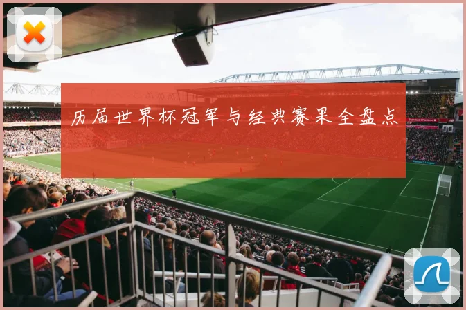 历届世界杯冠军与经典赛果全盘点