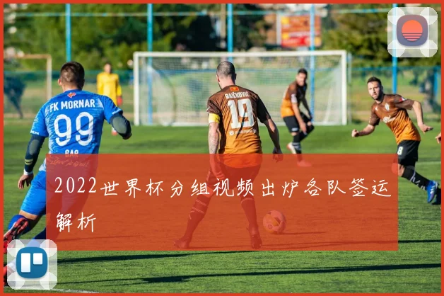 2022世界杯分组视频出炉各队签运解析