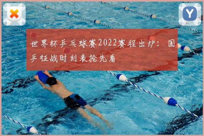 世界杯乒乓球赛2022赛程出炉:国乒征战时刻表抢先看