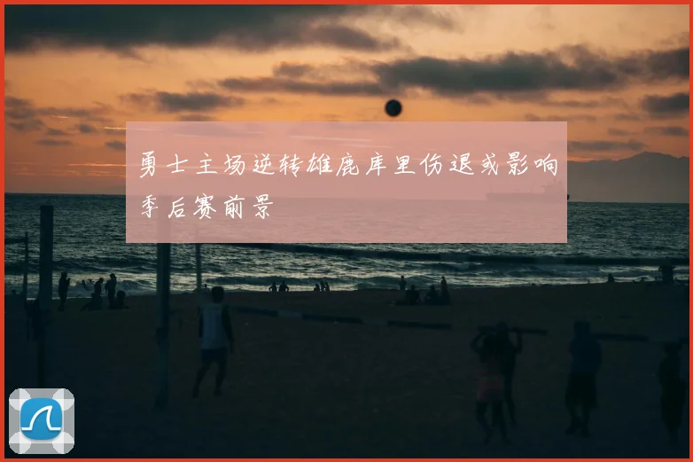勇士主场逆转雄鹿库里伤退或影响季后赛前景