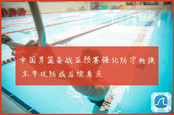 中国男篮备战亚预赛强化防守轮换 末节攻防成后续看点