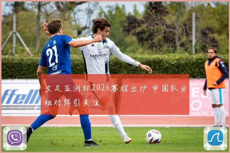 女足亚洲杯2026赛程出炉 中国队分组对阵引关注