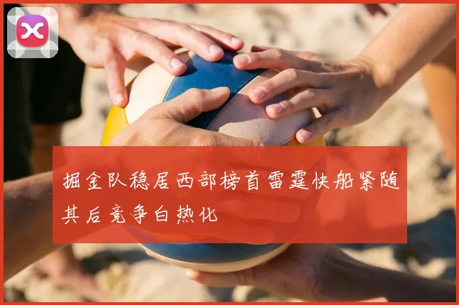 掘金队稳居西部榜首雷霆快船紧随其后竞争白热化